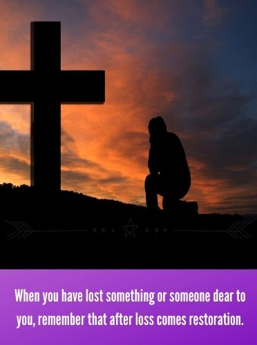 When you have lost something or someone dear to you, remember that after loss comes restoration.